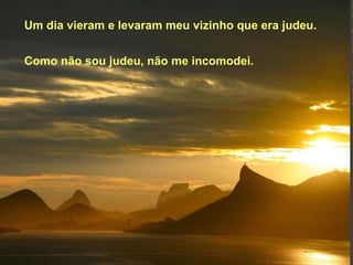 Um dia vieram e levaram meu vizinho que era judeu. Como não sou judeu, não me incomodei. 