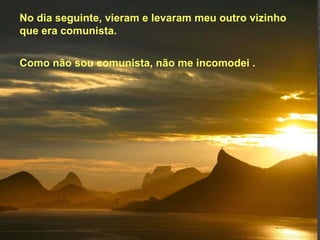 No dia seguinte, vieram e levaram meu outro vizinho que era comunista.  Como não sou comunista, não me incomodei . 