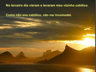 No terceiro dia vieram e levaram meu vizinho católico. Como não sou católico, não me incomodei. 