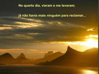 No quarto dia, vieram e me levaram; já não havia mais ninguém para reclamar...   