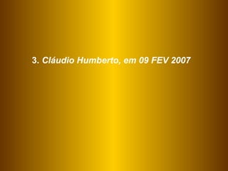 3.  Cláudio Humberto, em 09 FEV 2007 