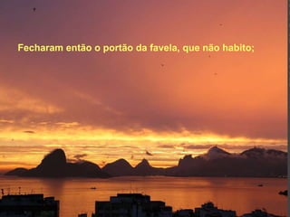 Fecharam então o portão da favela, que não habito; 