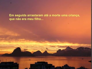 Em seguida arrastaram até a morte uma criança, que não era meu filho...   