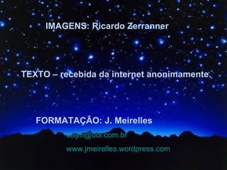IMAGENS: Ricardo Zerranner TEXTO – recebida da internet anonimamente. FORMATAÇÃO: J. Meirelles   [email_address] www.jmeirelles.wordpress.com   