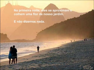 Na primeira noite, eles se aproximam e colhem uma flor de nosso jardim.  E não dizemos nada. Na primeira noite, eles se aproximam e colhem uma flor de nosso jardim.  E não dizemos nada. 