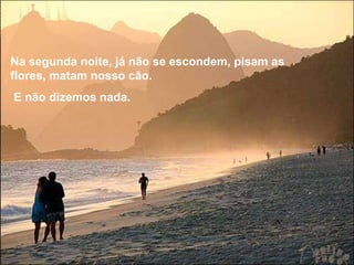 Na segunda noite, já não se escondem, pisam as flores, matam nosso cão.  E não dizemos nada. 