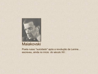 Maiakovski
Poeta russo "suicidado" após a revolução de Lenine…
escreveu, ainda no início do século XX :
 