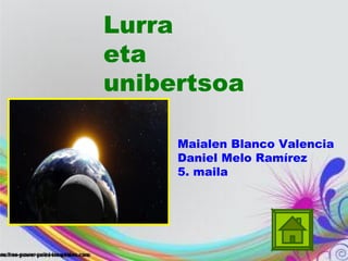 Lurra
eta
unibertsoa
Maialen Blanco Valencia
Daniel Melo Ramírez
5. maila
 