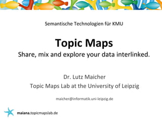 Semantische Technologien für KMU


                    Topic Maps 
Share, mix and explore your data interlinked.


                  Dr. Lutz Maicher
      Topic Maps Lab at the University of Leipzig
                    maicher@informatik.uni‐leipzig.de


maiana.topicmapslab.de
 