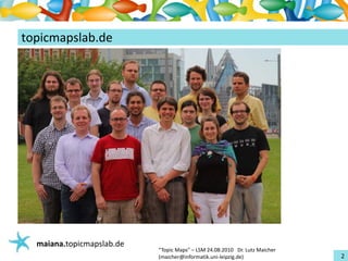 Einführungin TopicMaps
topicmapslab.de




   maiana.topicmapslab.de
                            “TopicMaps"– LSM24.08.2010Dr.LutzMaicher
                            (maicher@informatik.uni‐leipzig.de)                 2
 