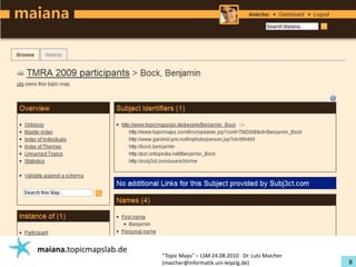 Einführungin TopicMaps




   maiana.topicmapslab.de
                            “TopicMaps"– LSM24.08.2010Dr.LutzMaicher
                            (maicher@informatik.uni‐leipzig.de)                 8
 