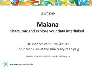 LSWT 2010MaianaShare, mix and explore your data interlinked. Dr. Lutz Maicher, Uta Schulze Topic Maps Lab at the University of Leipzig Maicher|Uta.Schulze@informatik.uni-leipzig.de 