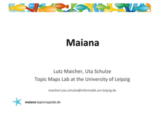 Maiana	
  

                Lutz	
  Maicher,	
  Uta	
  Schulze       	
  
      Topic	
  Maps	
  Lab	
  at	
  the	
  University	
  of	
  Leipzig	
  
                maicher|uta.schulze@informa@k.uni-­‐leipzig.de	
  


maiana.topicmapslab.de	
  
 