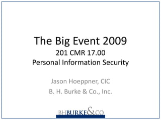 The Big Event 2009
      201 CMR 17.00
Personal Information Security 

      Jason Hoeppner, CIC
     B. H. Burke & Co., Inc.
 