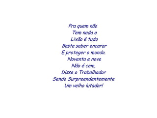 Pra quem não
       Tem nada o
       Lixão é tudo
   Basta saber encarar
   E proteger o mundo.
      Noventa e nove
    ...