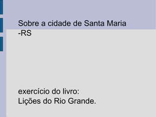 Sobre a cidade de Santa Maria -RS exercício do livro: Lições do Rio Grande. 