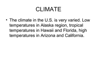 CLIMATE
• The climate in the U.S. is very varied. Low
temperatures in Alaska region, tropical
temperatures in Hawaii and Florida, high
temperatures in Arizona and California.
 