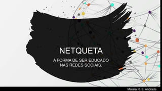 NETQUETA
A FORMA DE SER EDUCADO
NAS REDES SOCIAIS.
Maiara R. S. Andrade
 