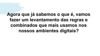 Agora que já sabemos o que é, vamos
fazer um levantamento das regras e
combinados que mais usamos nos
nossos ambientes digitais?
 