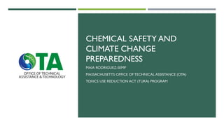CHEMICAL SAFETY AND
CLIMATE CHANGE
PREPAREDNESS
MAIA RODRIGUEZ-SEMP
MASSACHUSETTS OFFICE OF TECHNICAL ASSISTANCE (OTA)
TOXICS USE REDUCTION ACT (TURA) PROGRAM
 
