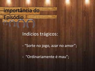Indícios trágicos:
- “Sorte no jogo, azar no amor”;
- “Ordinariamente é mau”;
 