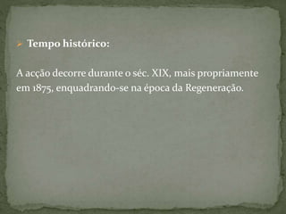 Tempo histórico:
A acção decorre durante o séc. XIX, mais propriamente
em 1875, enquadrando-se na época da Regeneração.
 