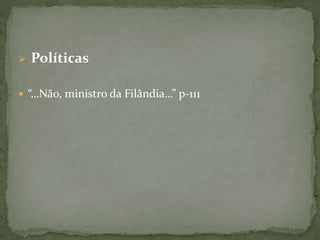  Políticas
 “…Não, ministro da Filândia…” p-111
 