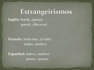 • Inglês: break…(pausa)
speech…(discurso)
• Francês: Voila tout…(é tudo)
atelier…(atelier)
• Espanhol: Salero…(saleiro)
gracia...(graça)
 