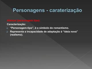 Alencar (personagem tipo):
Caracterização:
 “Personagem-tipo”, é o símbolo do romantismo.
 Representa a incapacidade de adaptação à “ideia nova”
(realismo).
 