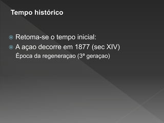  Retoma-se o tempo inicial:
 A açao decorre em 1877 (sec XIV)
Época da regeneraçao (3ª geraçao)
Tempo histórico
 