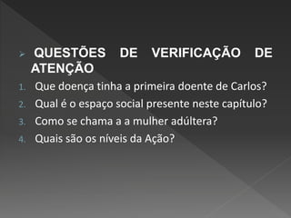  QUESTÕES DE VERIFICAÇÃO DE
ATENÇÃO
1. Que doença tinha a primeira doente de Carlos?
2. Qual é o espaço social presente neste capítulo?
3. Como se chama a a mulher adúltera?
4. Quais são os níveis da Ação?
 
