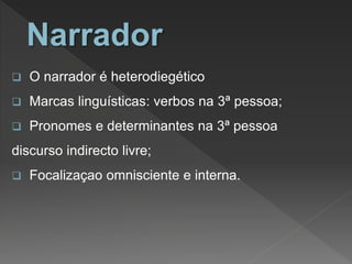  O narrador é heterodiegético
 Marcas linguísticas: verbos na 3ª pessoa;
 Pronomes e determinantes na 3ª pessoa
discurso indirecto livre;
 Focalizaçao omnisciente e interna.
 