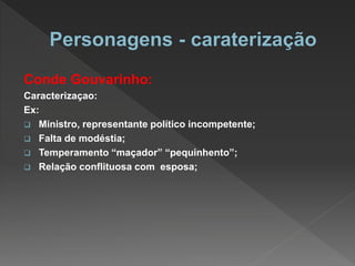 Conde Gouvarinho:
Caracterizaçao:
Ex:
 Ministro, representante político incompetente;
 Falta de modéstia;
 Temperamento “maçador” “pequinhento”;
 Relação conflituosa com esposa;
 