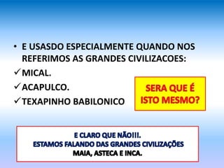• E USASDO ESPECIALMENTE QUANDO NOS
REFERIMOS AS GRANDES CIVILIZACOES:
MICAL.
ACAPULCO.
TEXAPINHO BABILONICO
 