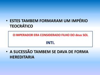 • ESTES TAMBEM FORMARAM UM IMPÉRIO
TEOCRÁTICO
• A SUCESSÃO TAMBEM SE DAVA DE FORMA
HEREDITARIA
O IMPERADOR ERA CONSIDERADO FILHO DO deus SOL
INTI.
 