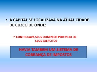 • A CAPITAL SE LOCALIZAVA NA ATUAL CIDADE
DE CUZCO DE ONDE:
 CONTROLAVA SEUS DOMINIOS POR MEIO DE
SEUS EXERCITOS
HAVIA TAMBEM UM SISTEMA DE
COBRANÇA DE IMPOSTOS
 