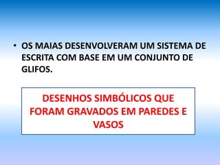 • OS MAIAS DESENVOLVERAM UM SISTEMA DE
ESCRITA COM BASE EM UM CONJUNTO DE
GLIFOS.
DESENHOS SIMBÓLICOS QUE
FORAM GRAVADOS EM PAREDES E
VASOS
 