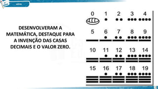 DESENVOLVERAM A
MATEMÁTICA, DESTAQUE PARA
A INVENÇÃO DAS CASAS
DECIMAIS E O VALOR ZERO.
14
 