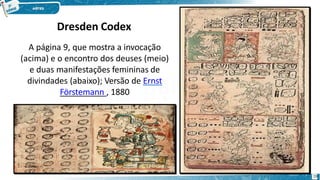 A página 9, que mostra a invocação
(acima) e o encontro dos deuses (meio)
e duas manifestações femininas de
divindades (abaixo); Versão de Ernst
Förstemann , 1880
Dresden Codex
19
 