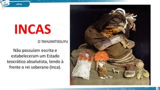 INCAS
37
O TAHUANTISSUYU
Não possuíam escrita e
estabeleceram um Estado
teocrático absolutista, tendo à
frente o rei soberano (Inca).
 