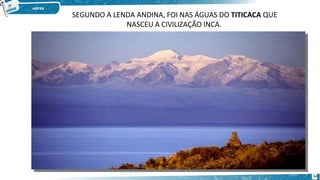 SEGUNDO A LENDA ANDINA, FOI NAS ÁGUAS DO TITICACA QUE
NASCEU A CIVILIZAÇÃO INCA.
44
 