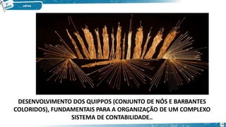 DESENVOLVIMENTO DOS QUIPPOS (CONJUNTO DE NÓS E BARBANTES
COLORIDOS), FUNDAMENTAIS PARA A ORGANIZAÇÃO DE UM COMPLEXO
SISTEMA DE CONTABILIDADE..
46
 