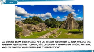AS CIDADES ERAM GOVERNADAS POR UM ESTADO TEOCRÁTICO. A ZONA URBANA ERA
HABITADA PELOS NOBRES. TODAVIA, NÃO CHEGARAM A FORMAR UM IMPÉRIO MAS SIM,
O QUE SE CONVENCIONOU CHAMAR DE “CIDADES ESTADO”.
9
 
