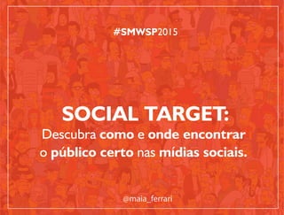 SOCIAL TARGET:
Descubra como e onde encontrar
o público certo nas mídias sociais.
#SMWSP2015
@maia_ferrari
 