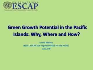 Green Growth Potential in the Pacific
  Islands: Why, Where and How?
                      Iosefa Maiava
       Head , ESCAP Sub-regional Office for the Pacific
                         Suva, FIJI
 