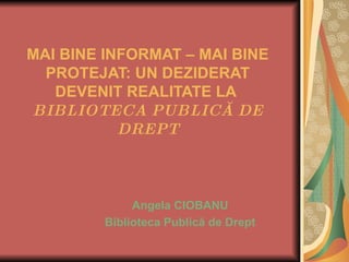 MAI BINE INFORMAT – MAI BINE PROTEJAT: UN DEZIDERAT DEVENIT REALITATE LA  BIBLIOTECA PUBLICĂ DE DREPT Angela CIOBANU Biblioteca Publică de Drept 