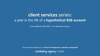 client	
  services	
  series:
a	
  year	
  in	
  the	
  life	
  of	
  a	
  hypothe0cal	
  B2B	
  account
                   <	
  live	
  webinars	
  fall	
  2012	
  +	
  on-­‐demand	
  access	
  >




        an	
  immersive	
  experience	
  in	
  account	
  management,	
  reten0on	
  and	
  growth
 