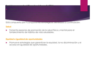 Servicios que presta el Bienestar al Aprendiz SENA
 Objetivo
La Coordinación nacional de fomento del bienestar y liderazgo del aprendiz
tiene como objetivo fortalecer el perfil de aprendices de manera integral
promoviendo la apropiación de competencias socioemocionales que
favorezcan el crecimiento personal y el desempeño laboral.
Está compuesto por 9 componentes estratégicos, detallados a continuación:
Salud
 Fomenta espacios de promoción de la salud física y mental para el
fortalecimiento de hábitos de vida saludables.
Equidad e igualdad de oportunidades
 Promueve estrategias que garanticen la equidad, la no discriminación y el
acceso en igualdad de oportunidades.
 