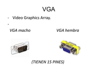 VGA
- Video Graphics Array.
-
  VGA macho               VGA hembra




            (TIENEN 15 PINES)
 