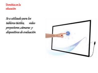 Domótica en la
educación
Se a utilizadoparalos
tablerostáctiles, video
proyectores,cámaras y
dispositivosdeevaluación
 